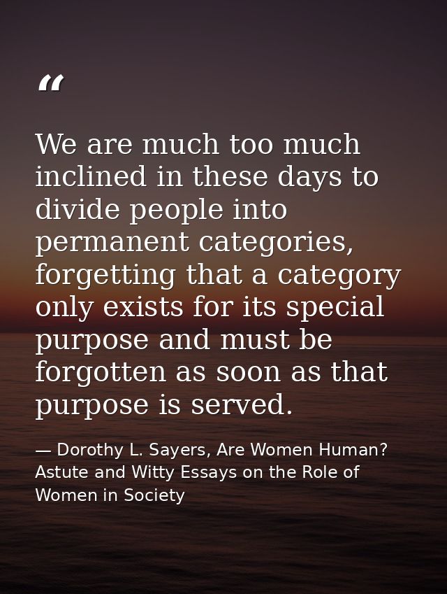 We are much too much inclined in these days to divide people into permanent categories, forgetting that a category only  — Dorothy L. Sayers, Are Women Human? Astute and Witty Essays on the Role of Women in Society