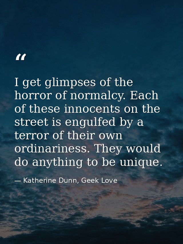 I get glimpses of the horror of normalcy. Each of these innocents on the street is engulfed by a terror of their own ord — Katherine Dunn, Geek Love