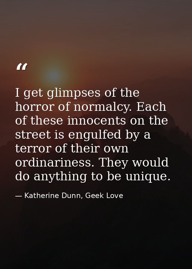I get glimpses of the horror of normalcy. Each of these innocents on the street is engulfed by a terror of their own ord — Katherine Dunn, Geek Love