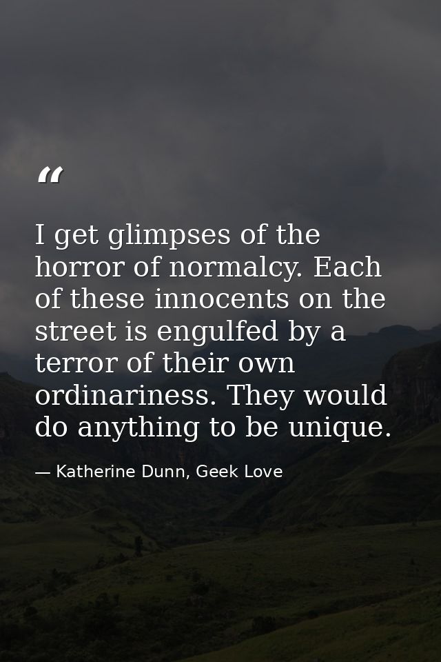 I get glimpses of the horror of normalcy. Each of these innocents on the street is engulfed by a terror of their own ord — Katherine Dunn, Geek Love