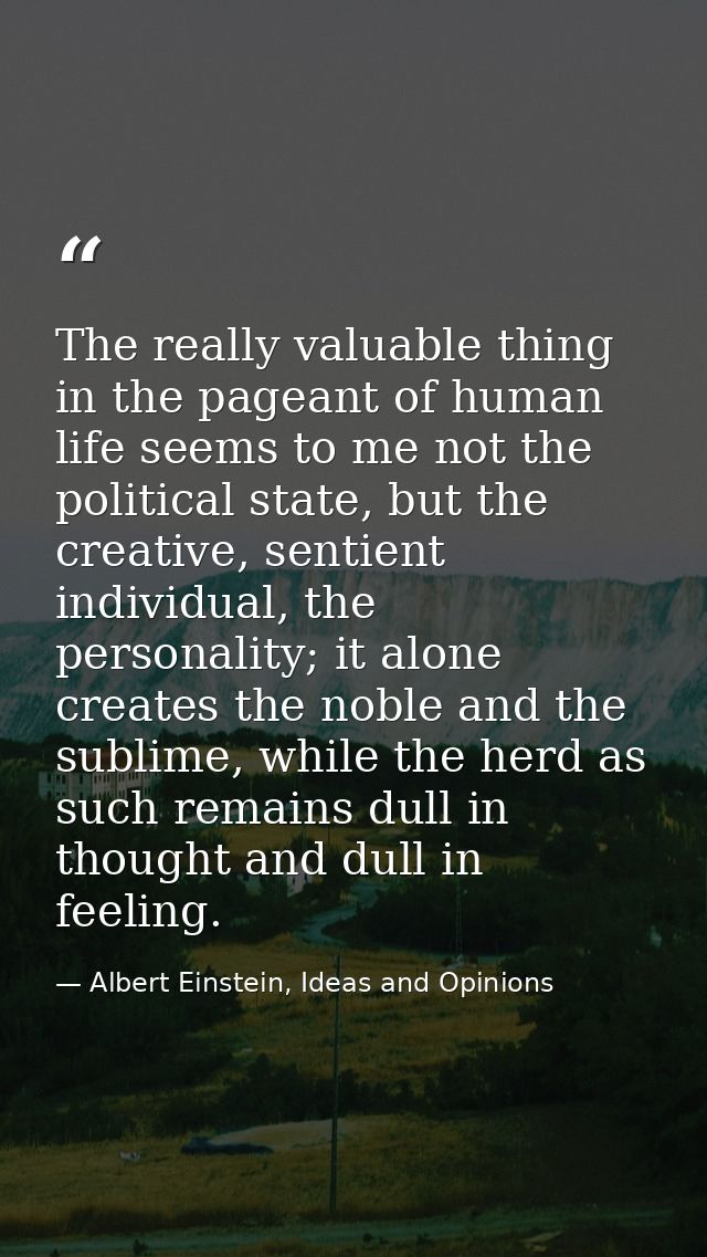 The really valuable thing in the pageant of human life seems to me not the political state, but the creative, sentient i — Albert Einstein, Ideas and Opinions