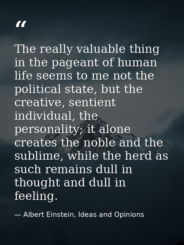 The really valuable thing in the pageant of human life seems to me not the political state, but the creative, sentient i — Albert Einstein, Ideas and Opinions