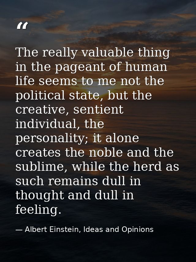 The really valuable thing in the pageant of human life seems to me not the political state, but the creative, sentient i — Albert Einstein, Ideas and Opinions