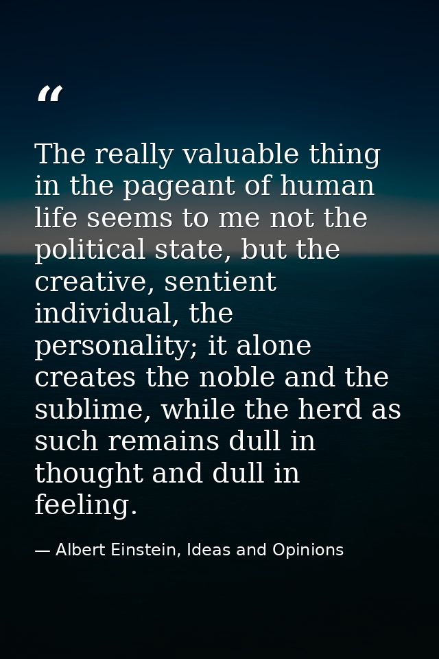The really valuable thing in the pageant of human life seems to me not the political state, but the creative, sentient i — Albert Einstein, Ideas and Opinions