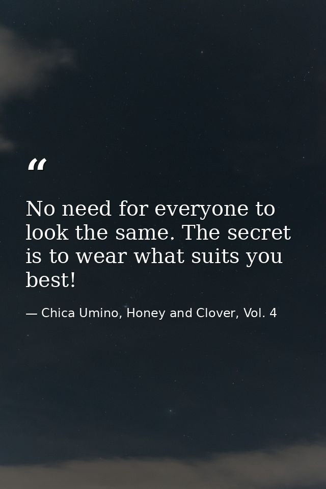 No need for everyone to look the same. The secret is to wear what suits you best! — Chica Umino, Honey and Clover, Vol. 4