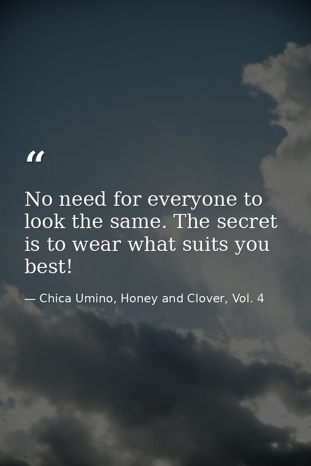 No need for everyone to look the same. The secret is to wear what suits you best! — Chica Umino, Honey and Clover, Vol. 4