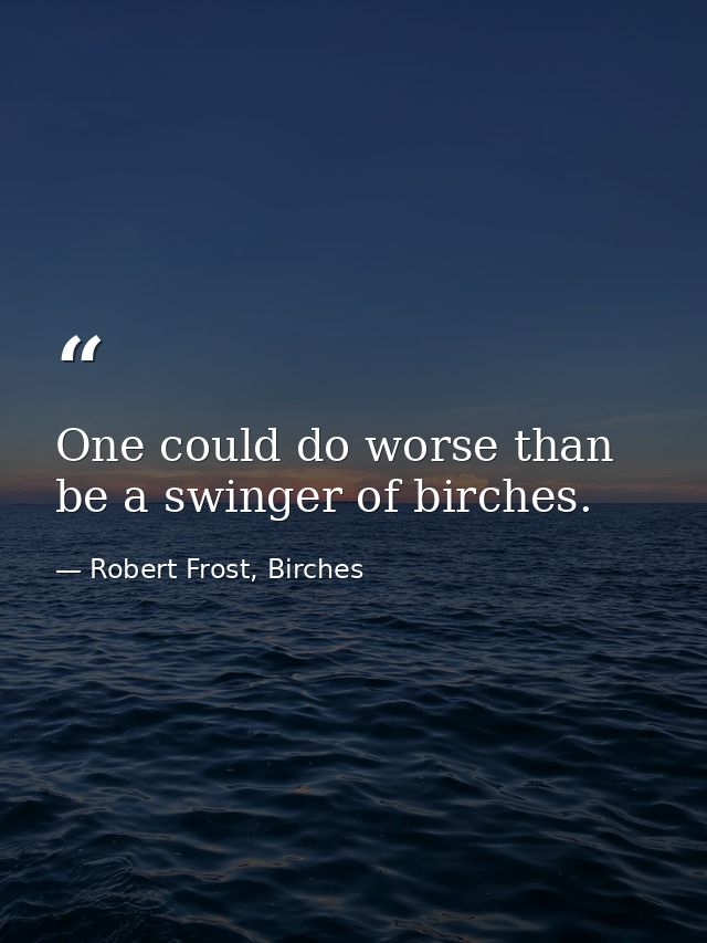 One could do worse than be a swinger of birches. — Robert Frost, Birches