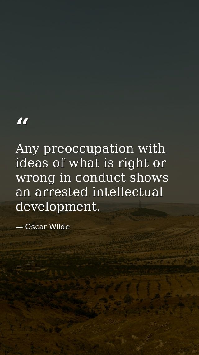 Any preoccupation with ideas of what is right or wrong in conduct shows an arrested intellectual development. — Oscar Wilde