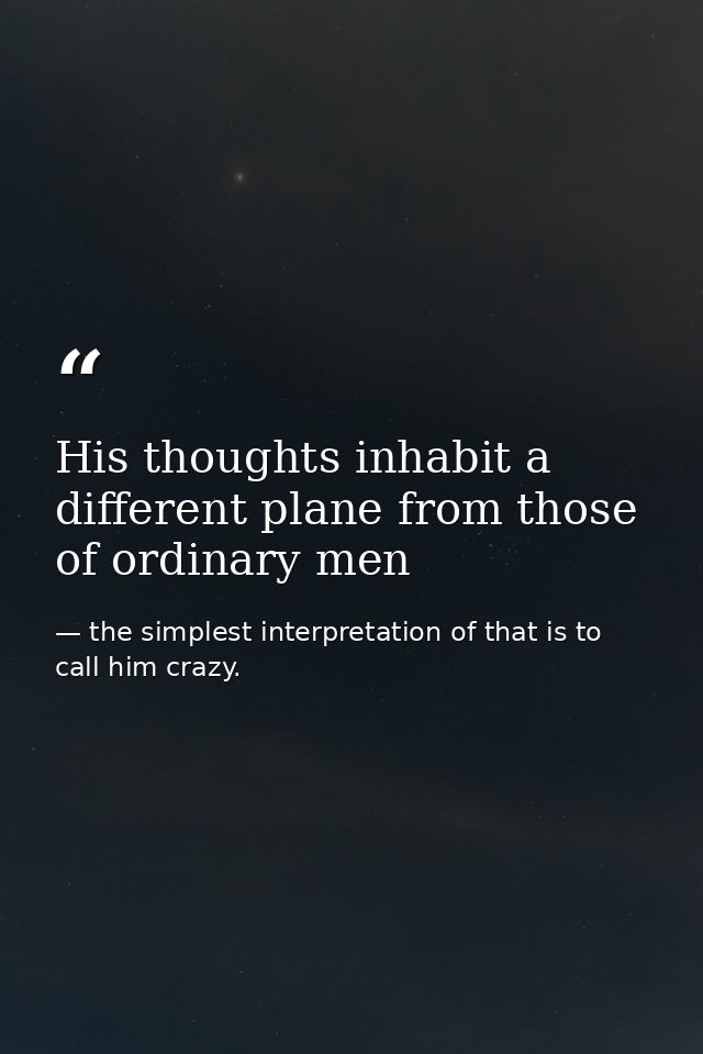 His thoughts inhabit a different plane from those of ordinary men — the simplest interpretation of that is to call him crazy.