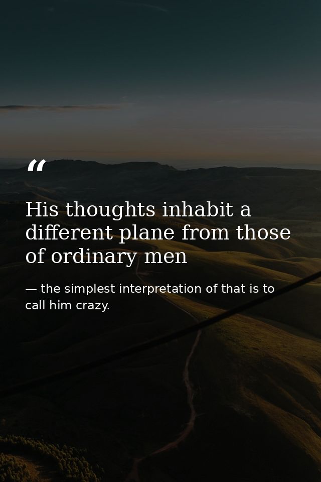 His thoughts inhabit a different plane from those of ordinary men — the simplest interpretation of that is to call him crazy.