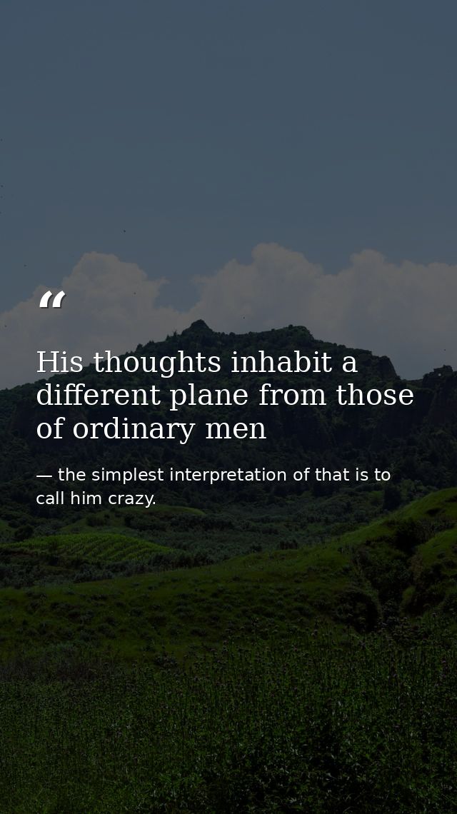 His thoughts inhabit a different plane from those of ordinary men — the simplest interpretation of that is to call him crazy.