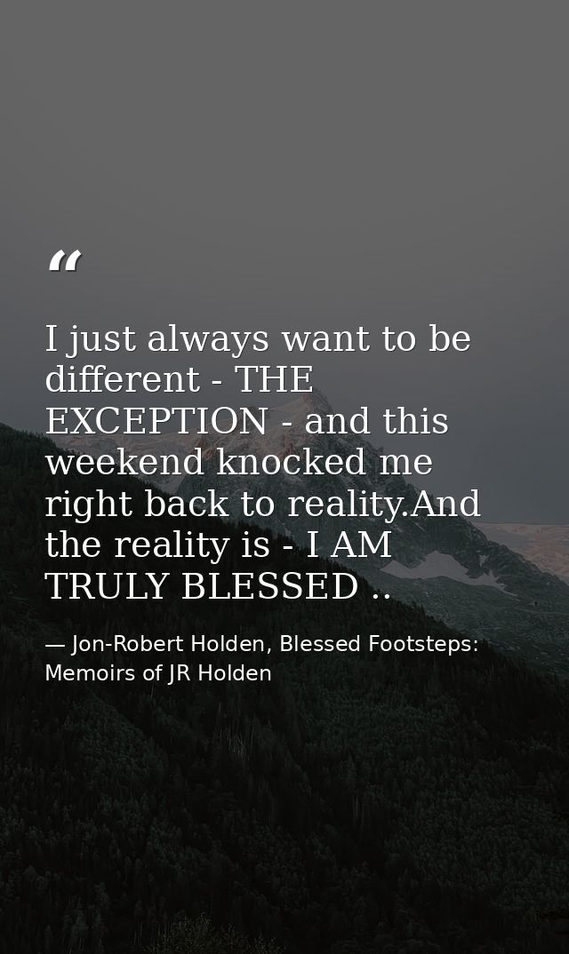 I just always want to be different - THE EXCEPTION - and this weekend knocked me right back to reality.And the reality i — Jon-Robert Holden, Blessed Footsteps: Memoirs of JR Holden
