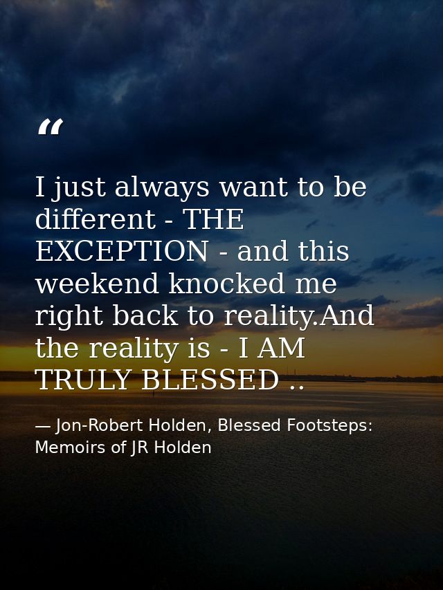 I just always want to be different - THE EXCEPTION - and this weekend knocked me right back to reality.And the reality i — Jon-Robert Holden, Blessed Footsteps: Memoirs of JR Holden