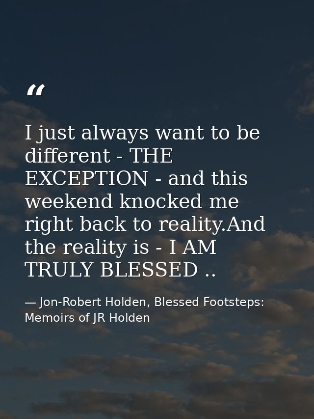 I just always want to be different - THE EXCEPTION - and this weekend knocked me right back to reality.And the reality i — Jon-Robert Holden, Blessed Footsteps: Memoirs of JR Holden