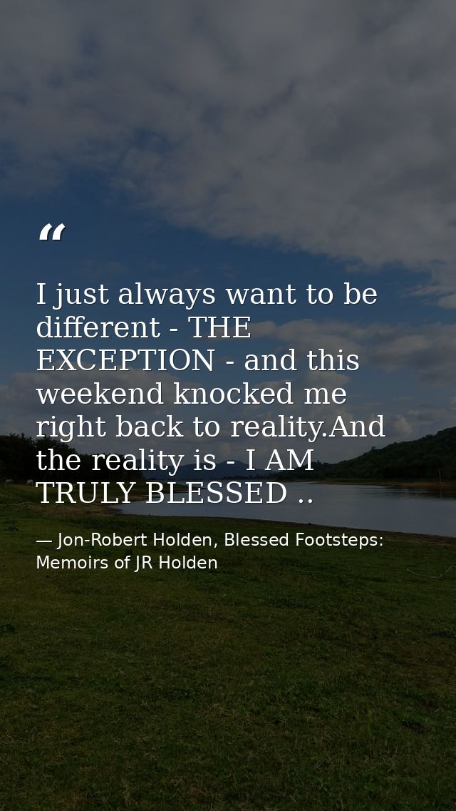 I just always want to be different - THE EXCEPTION - and this weekend knocked me right back to reality.And the reality i — Jon-Robert Holden, Blessed Footsteps: Memoirs of JR Holden