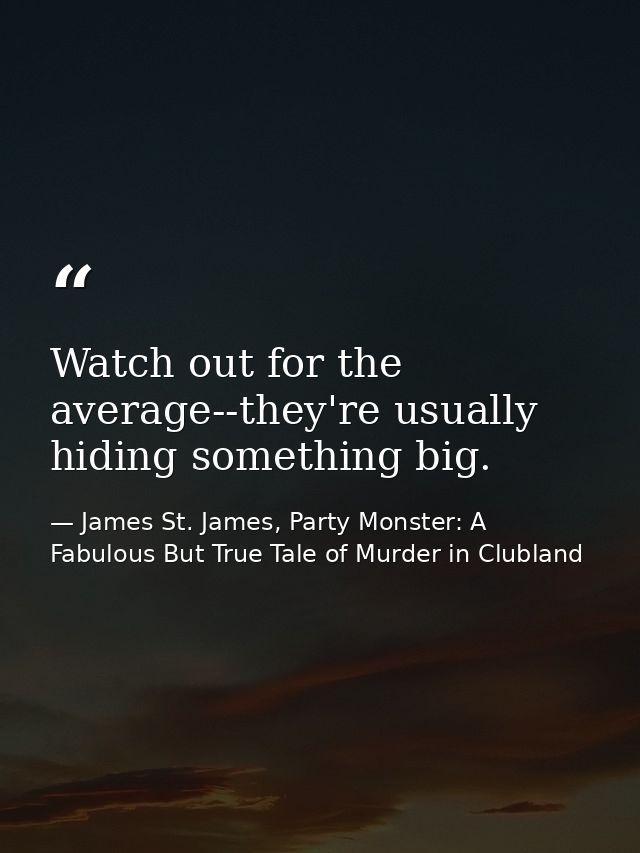Watch out for the average--they're usually hiding something big. — James St. James, Party Monster: A Fabulous But True Tale of Murder in Clubland