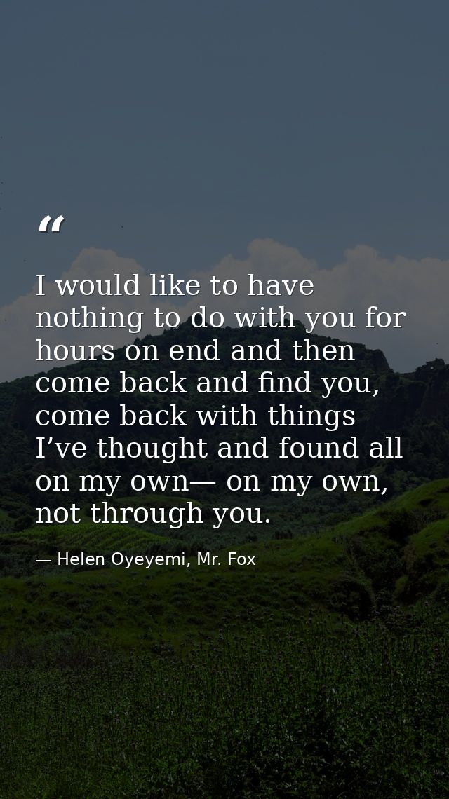 I would like to have nothing to do with you for hours on end and then come back and find you, come back with things I’ve — Helen Oyeyemi, Mr. Fox