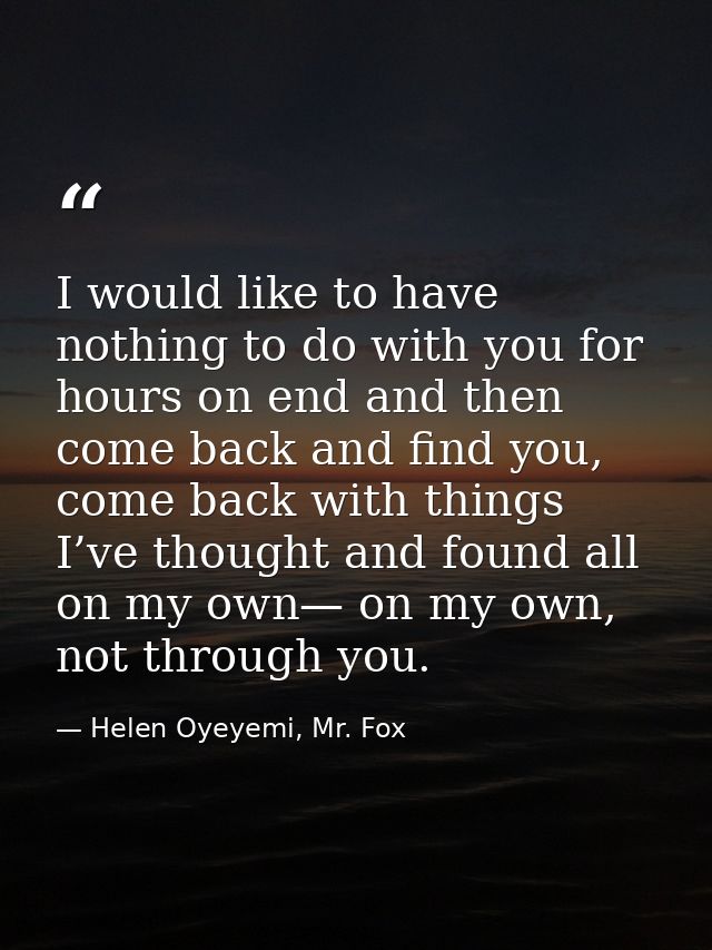 I would like to have nothing to do with you for hours on end and then come back and find you, come back with things I’ve — Helen Oyeyemi, Mr. Fox