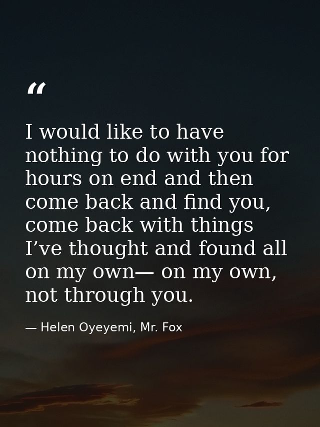 I would like to have nothing to do with you for hours on end and then come back and find you, come back with things I’ve — Helen Oyeyemi, Mr. Fox