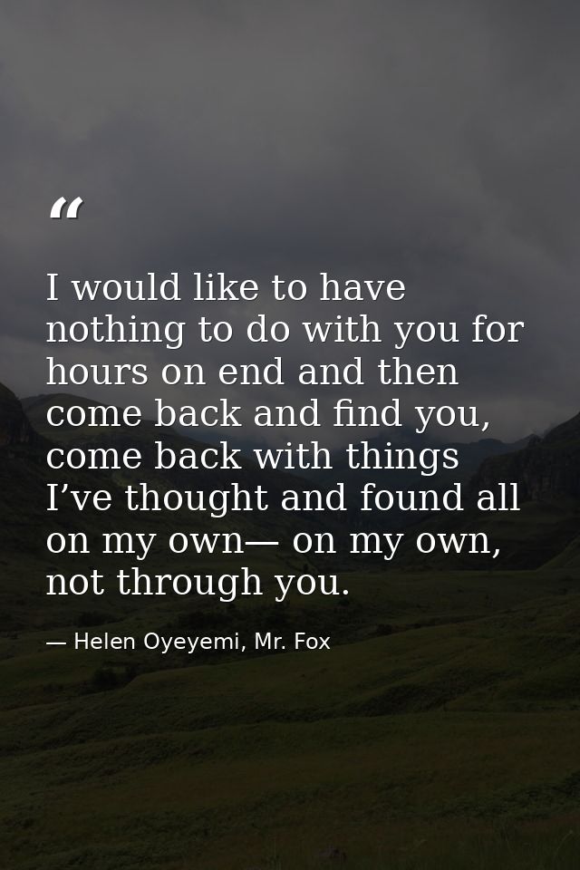 I would like to have nothing to do with you for hours on end and then come back and find you, come back with things I’ve — Helen Oyeyemi, Mr. Fox