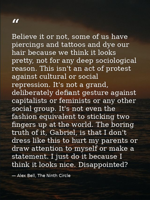 Believe it or not, some of us have piercings and tattoos and dye our hair because we think it looks pretty, not for any  — Alex Bell, The Ninth Circle