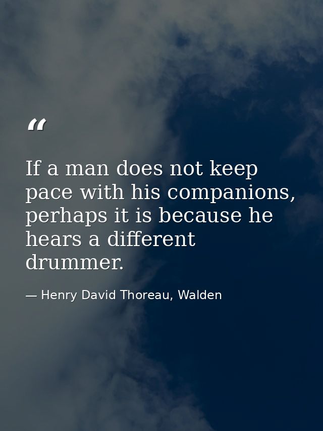 If a man does not keep pace with his companions, perhaps it is because he hears a different drummer. — Henry David Thoreau, Walden