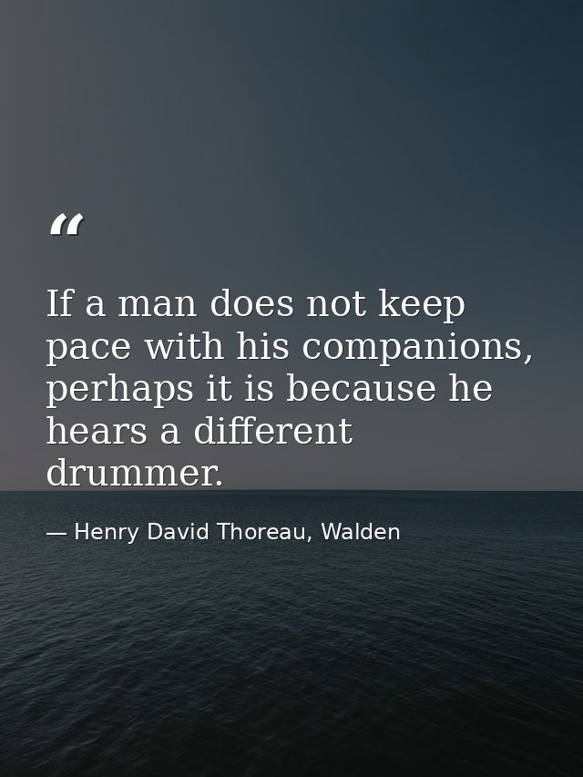 If a man does not keep pace with his companions, perhaps it is because he hears a different drummer. — Henry David Thoreau, Walden
