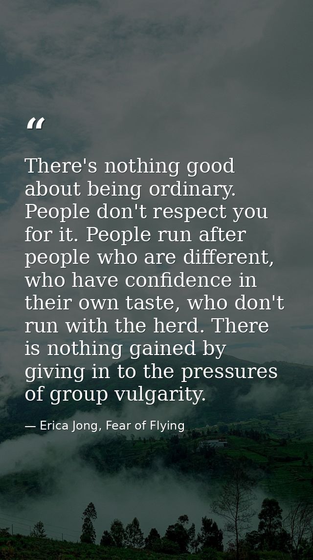 There's nothing good about being ordinary. People don't respect you for it. People run after people who are different, w — Erica Jong, Fear of Flying