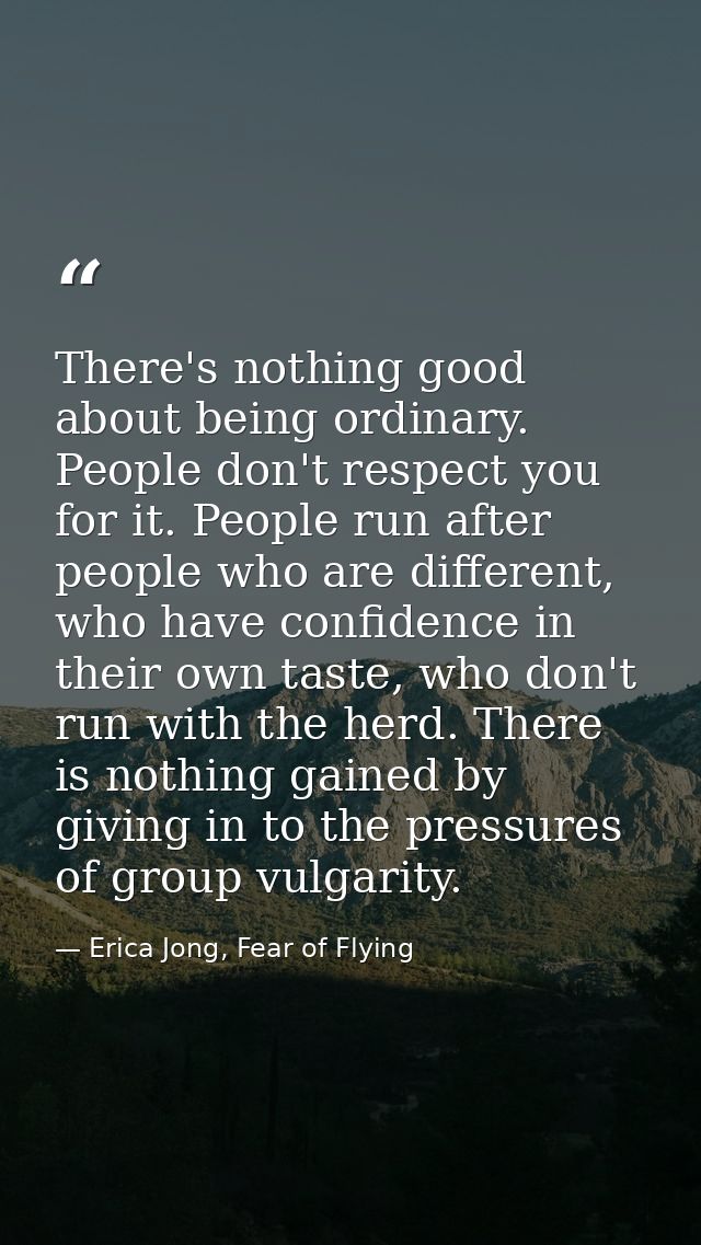 There's nothing good about being ordinary. People don't respect you for it. People run after people who are different, w — Erica Jong, Fear of Flying