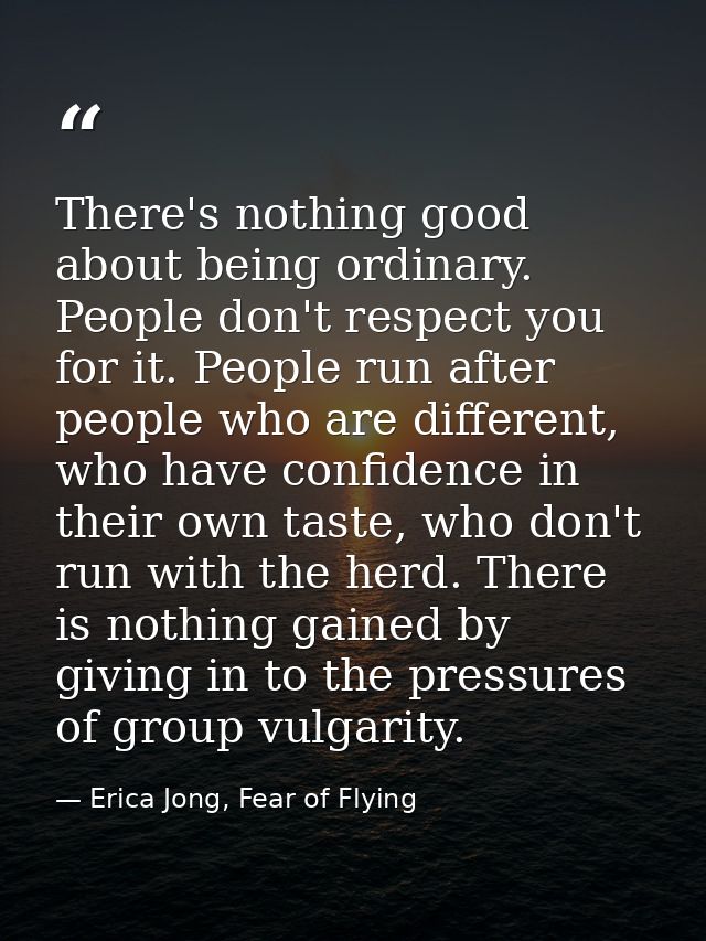 There's nothing good about being ordinary. People don't respect you for it. People run after people who are different, w — Erica Jong, Fear of Flying