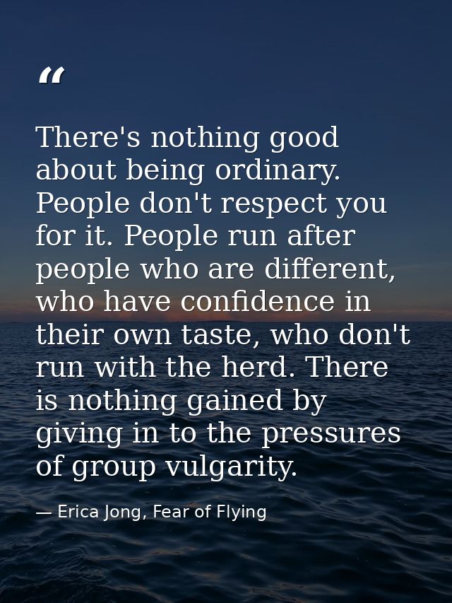 There's nothing good about being ordinary. People don't respect you for it. People run after people who are different, w — Erica Jong, Fear of Flying