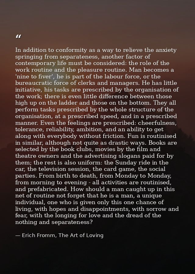 In addition to conformity as a way to relieve the anxiety springing from separateness, another factor of contemporary li — Erich Fromm, The Art of Loving