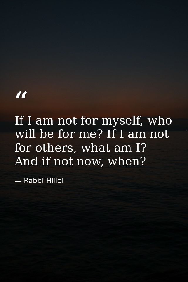 If I am not for myself, who will be for me? If I am not for others, what am I? And if not now, when? — Rabbi Hillel