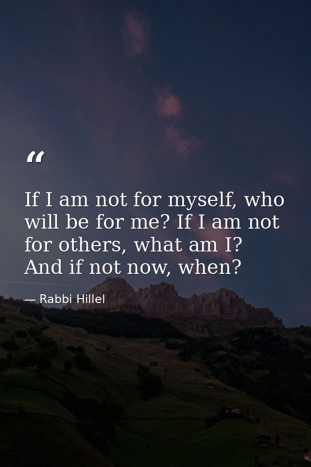 If I am not for myself, who will be for me? If I am not for others, what am I? And if not now, when? — Rabbi Hillel