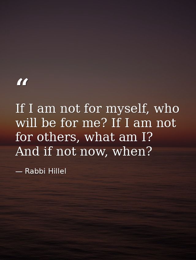 If I am not for myself, who will be for me? If I am not for others, what am I? And if not now, when? — Rabbi Hillel