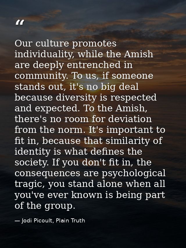 Our culture promotes individuality, while the Amish are deeply entrenched in community. To us, if someone stands out, it — Jodi Picoult, Plain Truth