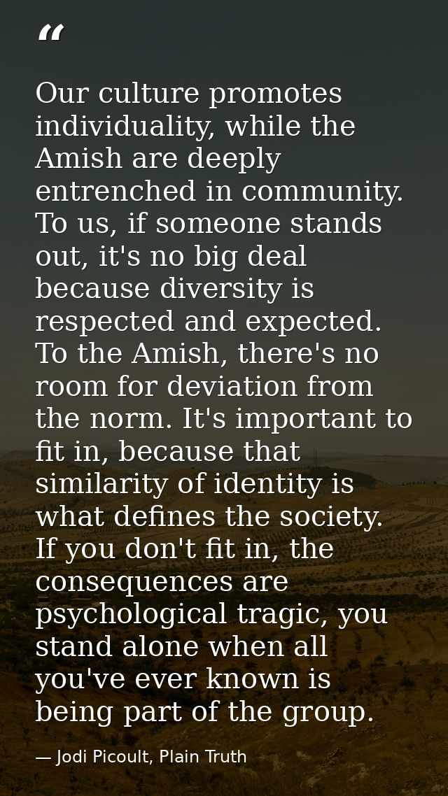 Our culture promotes individuality, while the Amish are deeply entrenched in community. To us, if someone stands out, it — Jodi Picoult, Plain Truth