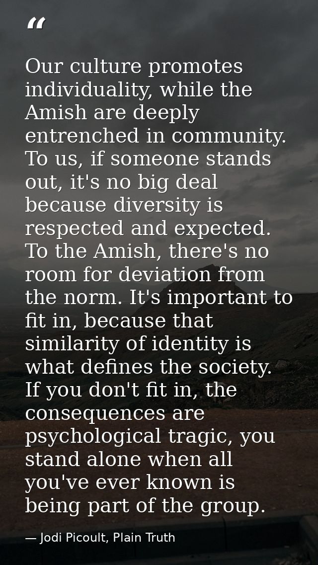 Our culture promotes individuality, while the Amish are deeply entrenched in community. To us, if someone stands out, it — Jodi Picoult, Plain Truth