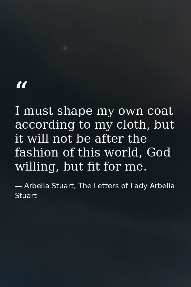 I must shape my own coat according to my cloth, but it will not be after the fashion of this world, God willing, but fit — Arbella Stuart, The Letters of Lady Arbella Stuart
