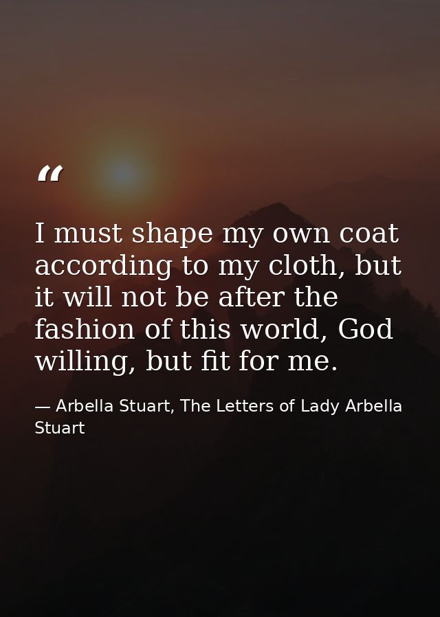 I must shape my own coat according to my cloth, but it will not be after the fashion of this world, God willing, but fit — Arbella Stuart, The Letters of Lady Arbella Stuart
