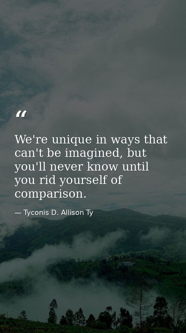 We're unique in ways that can't be imagined, but you'll never know until you rid yourself of comparison. — Tyconis D. Allison Ty