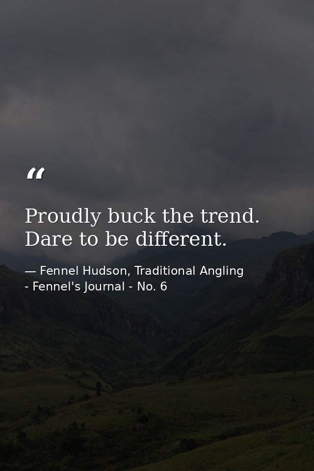 Proudly buck the trend. Dare to be different. — Fennel Hudson, Traditional Angling - Fennel's Journal - No. 6
