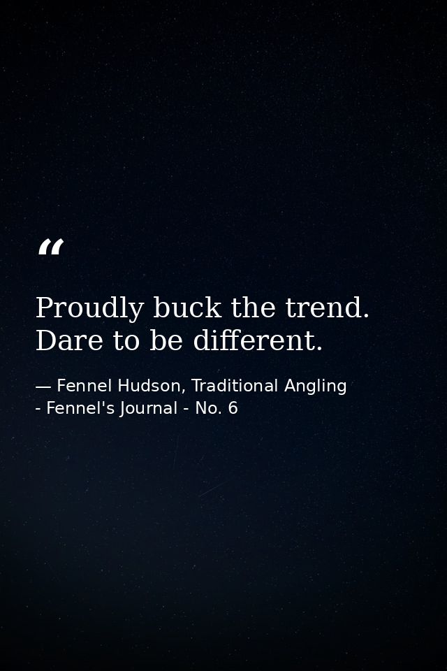 Proudly buck the trend. Dare to be different. — Fennel Hudson, Traditional Angling - Fennel's Journal - No. 6