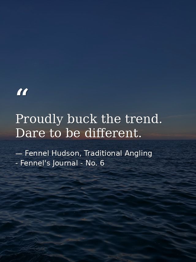 Proudly buck the trend. Dare to be different. — Fennel Hudson, Traditional Angling - Fennel's Journal - No. 6