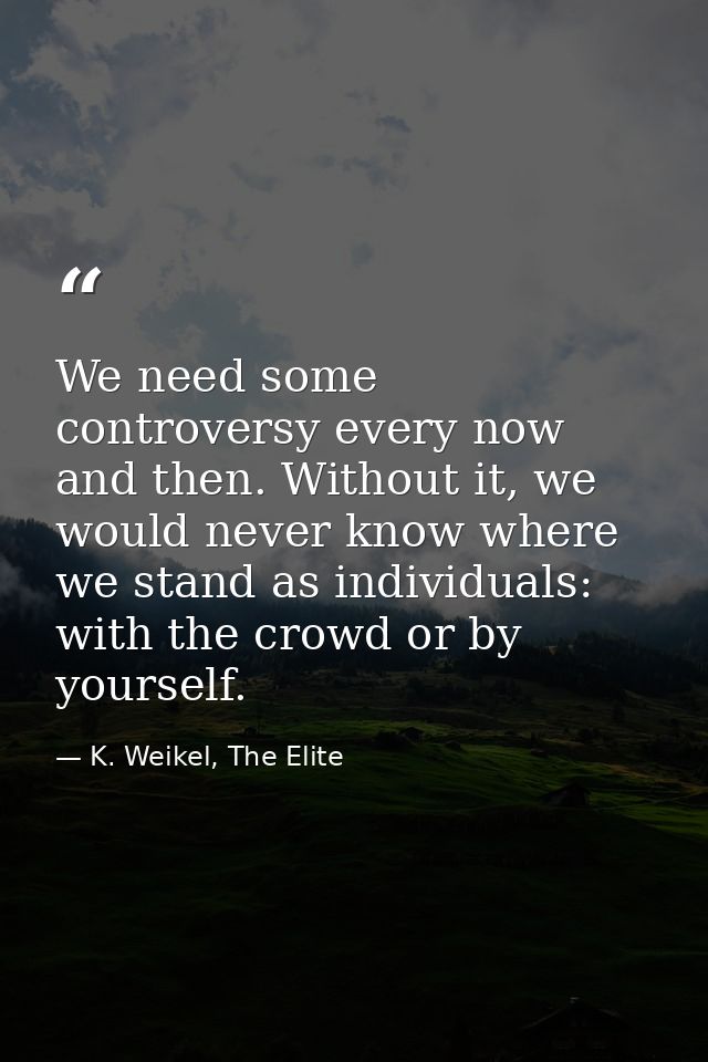 We need some controversy every now and then. Without it, we would never know where we stand as individuals: with the cro — K. Weikel, The Elite
