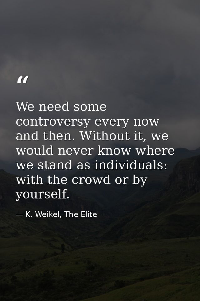 We need some controversy every now and then. Without it, we would never know where we stand as individuals: with the cro — K. Weikel, The Elite