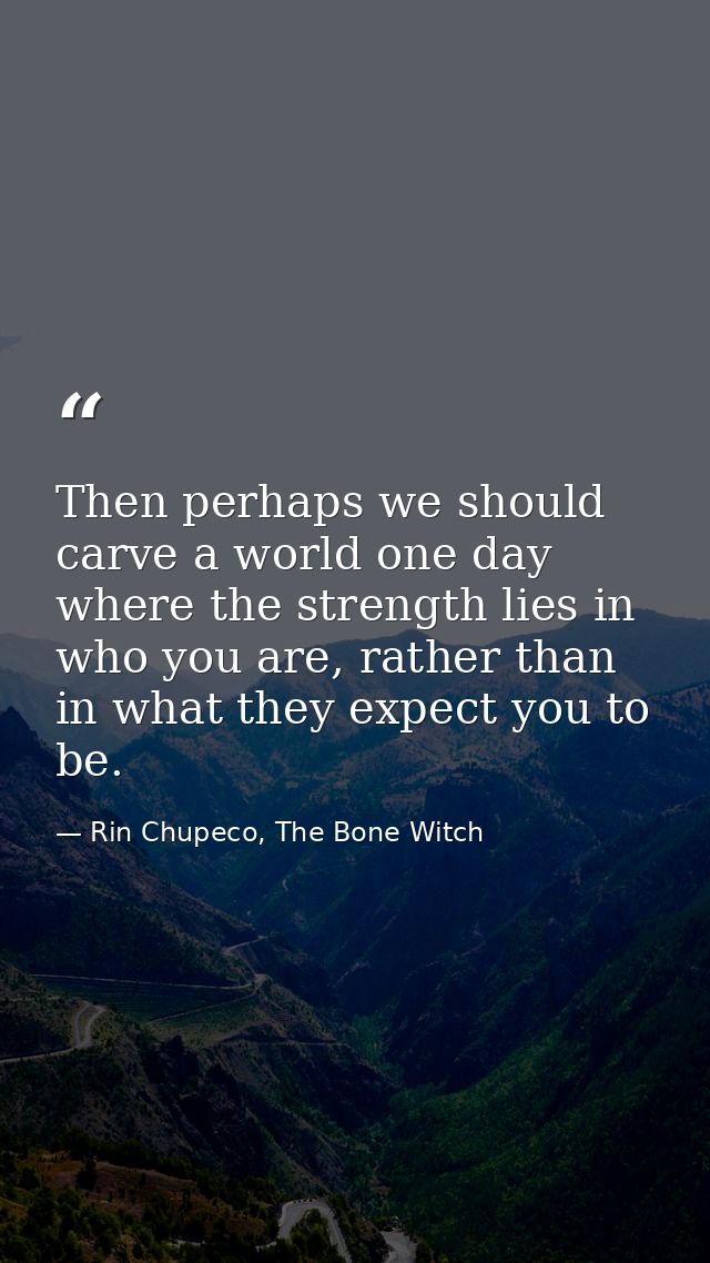 Then perhaps we should carve a world one day where the strength lies in who you are, rather than in what they expect you — Rin Chupeco, The Bone Witch