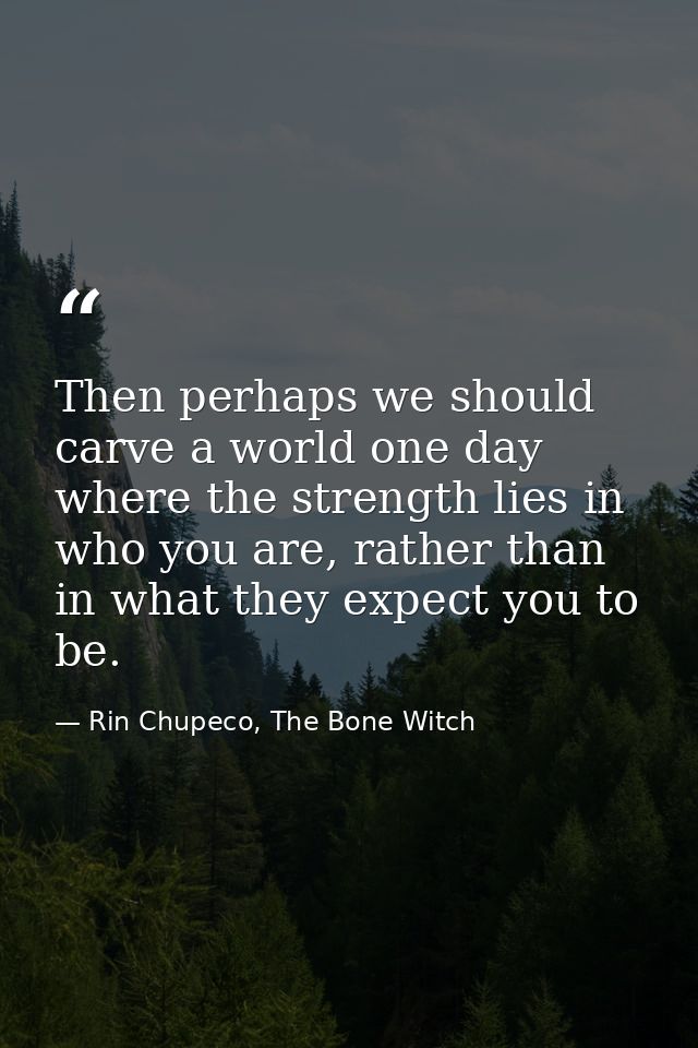 Then perhaps we should carve a world one day where the strength lies in who you are, rather than in what they expect you — Rin Chupeco, The Bone Witch