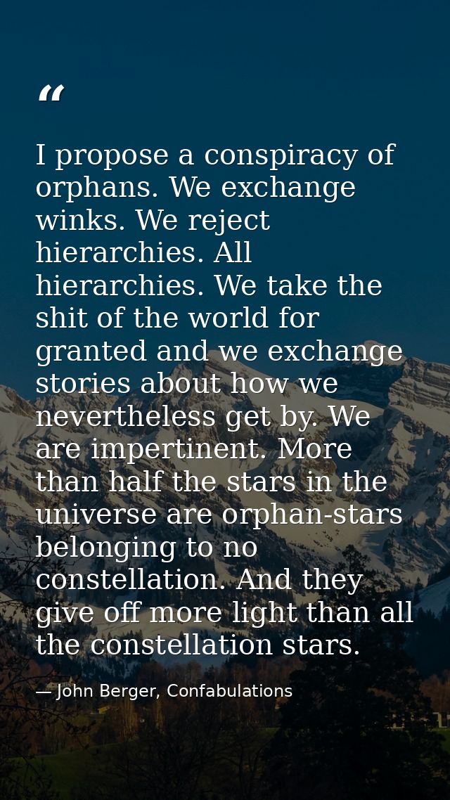 I propose a conspiracy of orphans. We exchange winks. We reject hierarchies. All hierarchies. We take the shit of the wo — John Berger, Confabulations