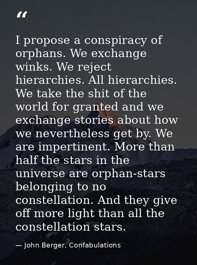 I propose a conspiracy of orphans. We exchange winks. We reject hierarchies. All hierarchies. We take the shit of the wo — John Berger, Confabulations